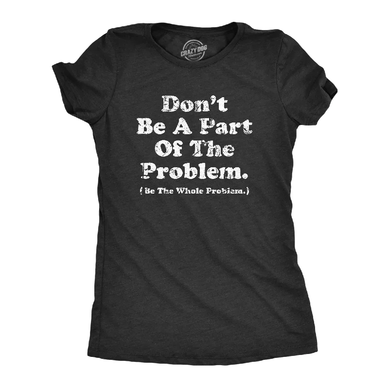 Dont Be A Part Of The Problem Be The Whole Problem Women's T Shirt