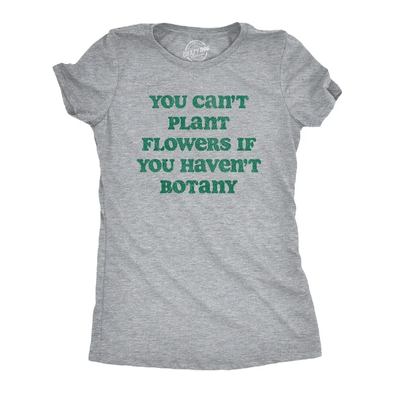 You Cant Plant Flowers If You Havent Botany Women's T Shirt